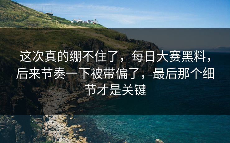 这次真的绷不住了，每日大赛黑料，后来节奏一下被带偏了，最后那个细节才是关键