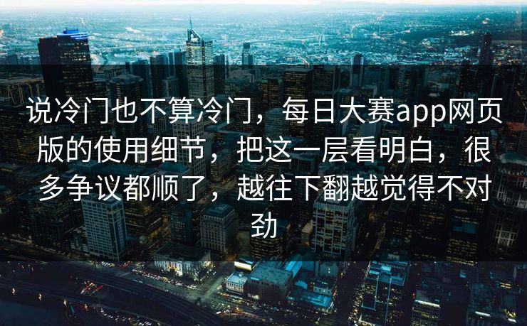说冷门也不算冷门，每日大赛app网页版的使用细节，把这一层看明白，很多争议都顺了，越往下翻越觉得不对劲