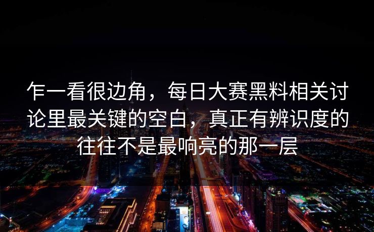乍一看很边角，每日大赛黑料相关讨论里最关键的空白，真正有辨识度的往往不是最响亮的那一层
