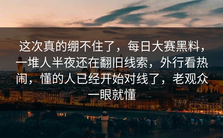 这次真的绷不住了，每日大赛黑料，一堆人半夜还在翻旧线索，外行看热闹，懂的人已经开始对线了，老观众一眼就懂